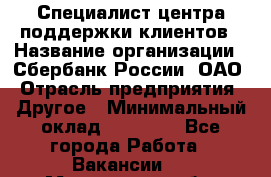 Специалист центра поддержки клиентов › Название организации ­ Сбербанк России, ОАО › Отрасль предприятия ­ Другое › Минимальный оклад ­ 18 500 - Все города Работа » Вакансии   . Мурманская обл.,Оленегорск г.
